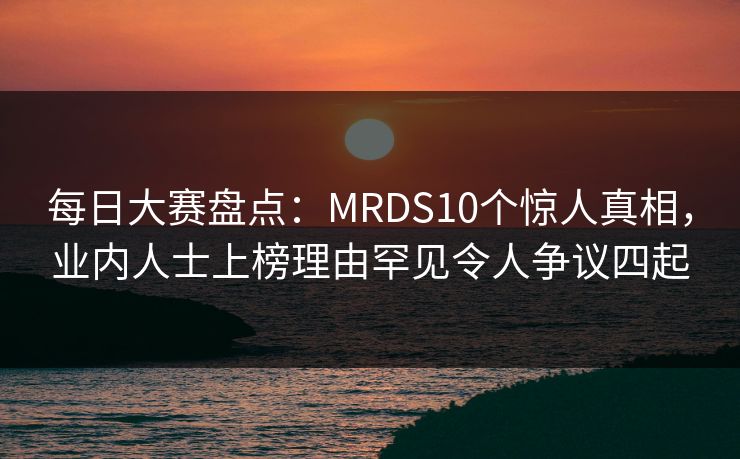 每日大赛盘点：MRDS10个惊人真相，业内人士上榜理由罕见令人争议四起  第1张