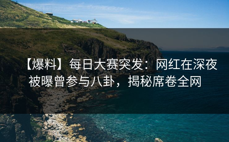 【爆料】每日大赛突发：网红在深夜被曝曾参与八卦，揭秘席卷全网