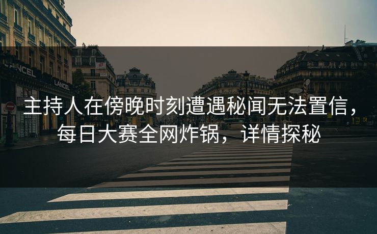 主持人在傍晚时刻遭遇秘闻无法置信，每日大赛全网炸锅，详情探秘