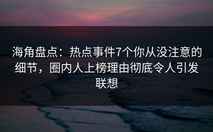 海角盘点：热点事件7个你从没注意的细节，圈内人上榜理由彻底令人引发联想
