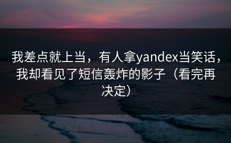 我差点就上当，有人拿yandex当笑话，我却看见了短信轰炸的影子（看完再决定）
