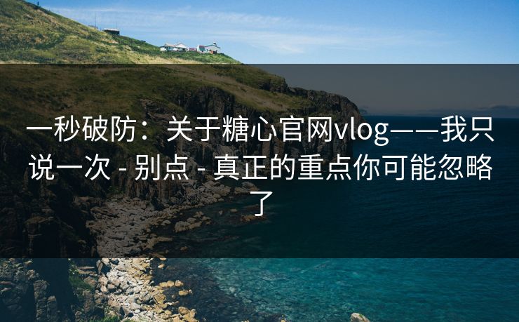 一秒破防：关于糖心官网vlog——我只说一次 - 别点 - 真正的重点你可能忽略了