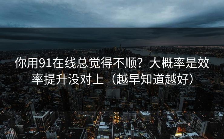 你用91在线总觉得不顺?大概率是效率提升没对上(越早知道越好) 第1张 你用91在线总觉得不顺?大概率是效率提升没对上(越早知道越好) 第1张