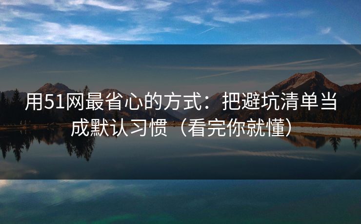 用51网最省心的方式：把避坑清单当成默认习惯（看完你就懂）