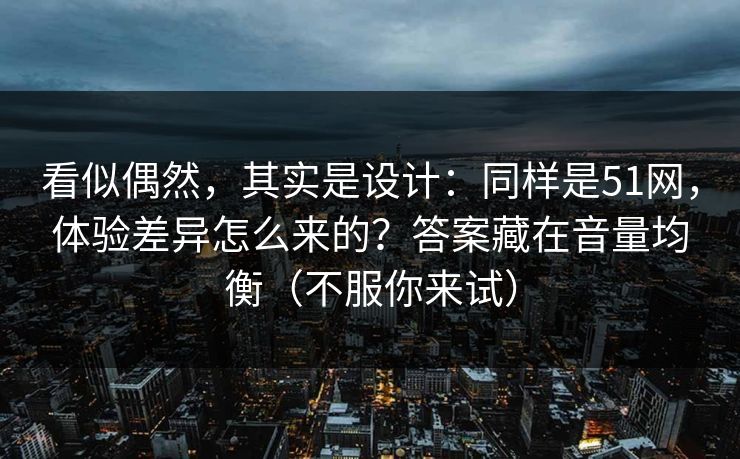 看似偶然，其实是设计：同样是51网，体验差异怎么来的？答案藏在音量均衡（不服你来试）