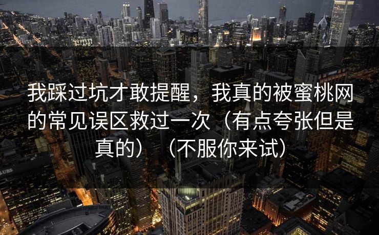 我踩过坑才敢提醒,我真的被蜜桃网的常见误区救过一次(有点夸张但是真的)(不服你来试) 第1张 我踩过坑才敢提醒,我真的被蜜桃网的常见误区救过一次(有点夸张但是真的)(不服你来试) 第1张
