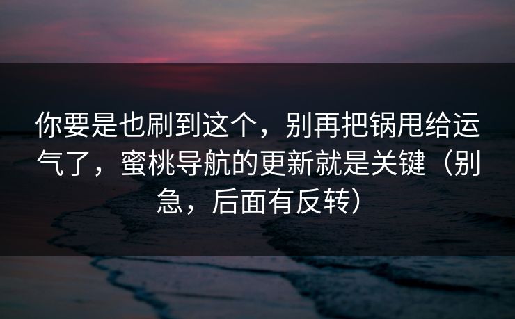 你要是也刷到这个,别再把锅甩给运气了,蜜桃导航的更新就是关键(别急,后面有反转) 第1张 你要是也刷到这个,别再把锅甩给运气了,蜜桃导航的更新就是关键(别急,后面有反转) 第1张
