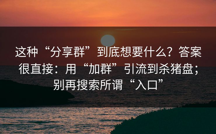 这种“分享群”到底想要什么？答案很直接：用“加群”引流到杀猪盘；别再搜索所谓“入口”  第1张