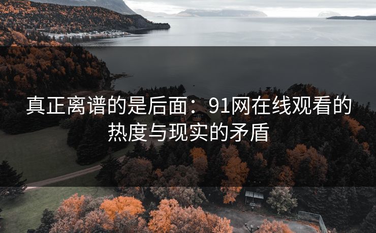 真正离谱的是后面：91网在线观看的热度与现实的矛盾