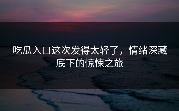 吃瓜入口这次发得太轻了，情绪深藏底下的惊悚之旅