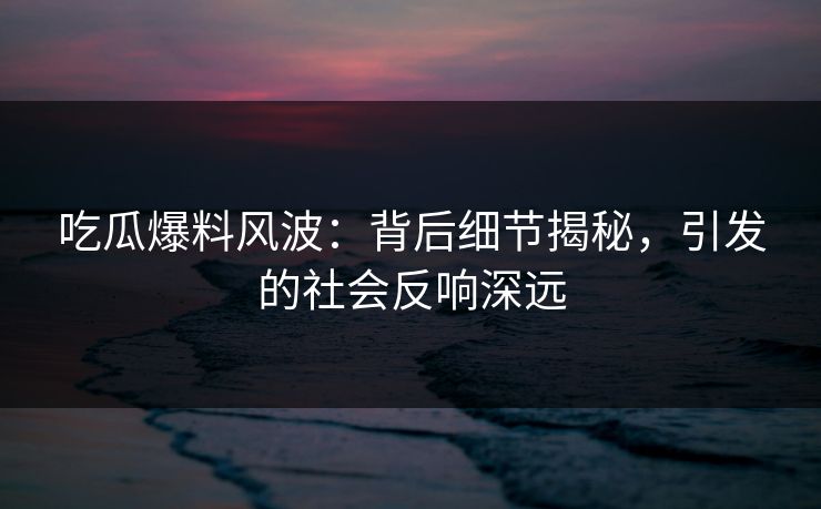 吃瓜爆料风波:背后细节揭秘,引发的社会反响深远 第1张 吃瓜爆料风波:背后细节揭秘,引发的社会反响深远 第1张